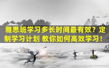 雅思班学习多长时间最有效？定制学习计划 教你如何高效学习！